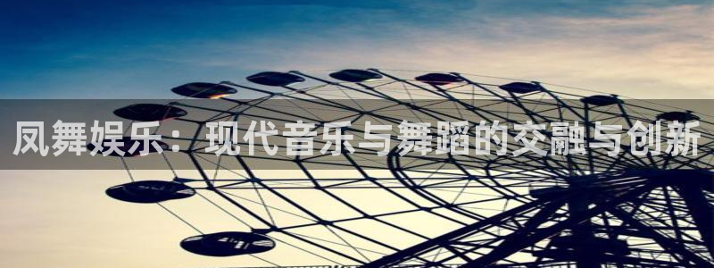 星欧娱乐科技赋能,让平台更有趣：凤舞娱乐：现代音乐与舞蹈的交融与创新